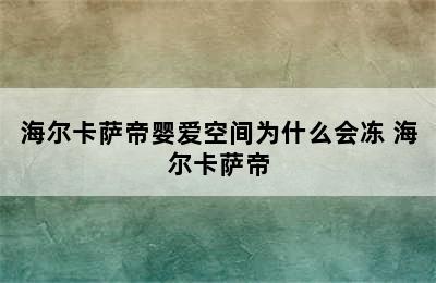 海尔卡萨帝婴爱空间为什么会冻 海尔卡萨帝